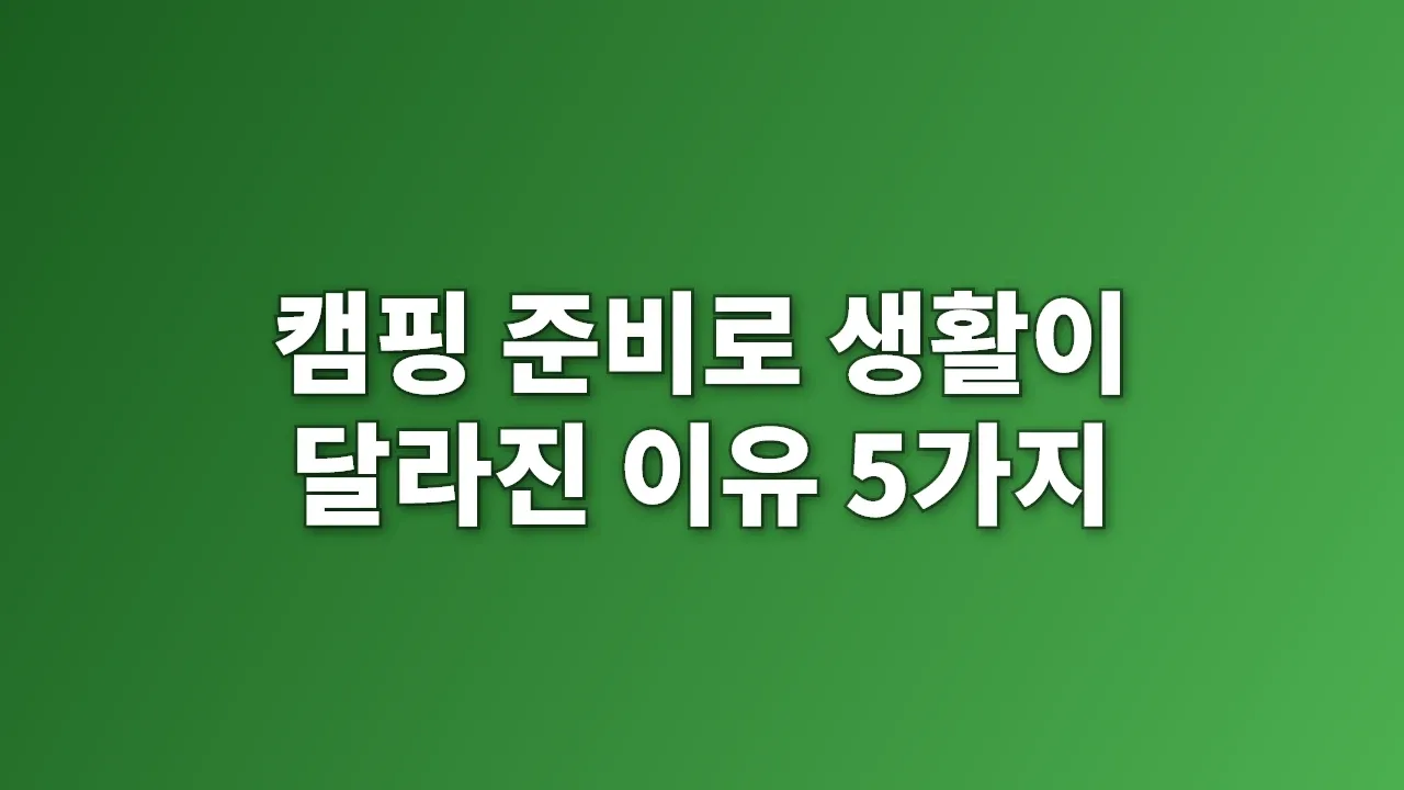 캠핑 준비로 생활이 달라진 이유 5가지